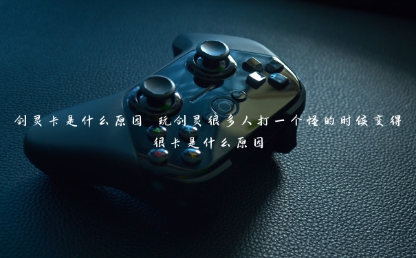 剑灵卡是什么原因 玩剑灵很多人打一个怪的时候变得很卡是什么原因