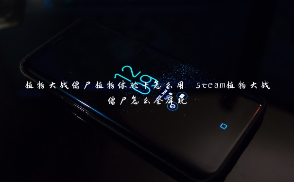 植物大战僵尸植物体验卡怎么用 steam植物大战僵尸怎么全屏玩