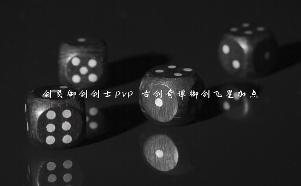 剑灵御剑剑士pvp 古剑奇谭御剑飞星加点
