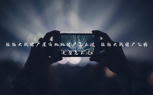 植物大战僵尸屋顶跳跳僵尸怎么过 植物大战僵尸飞檐走壁怎么过