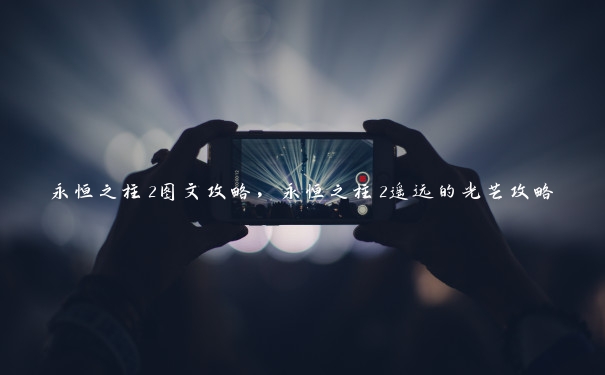 永恒之柱2图文攻略,永恒之柱2遥远的光芒攻略