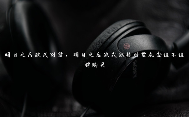 明日之后欧式别墅,明日之后欧式独栋别墅礼盒值不值得购买