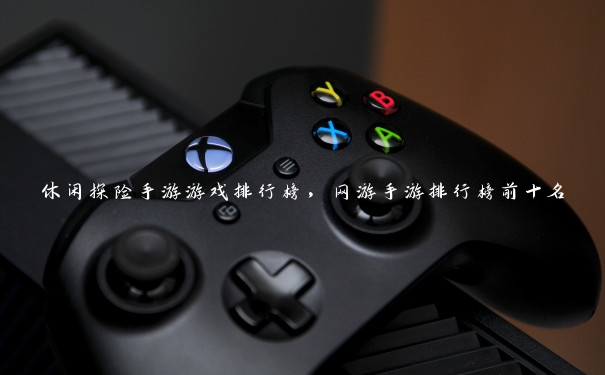 休闲探险手游游戏排行榜，网游手游排行榜前十名