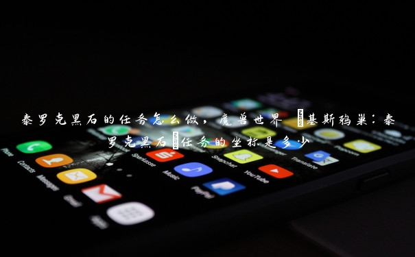 泰罗克黑石的任务怎么做，魔兽世界 [基斯鸦巢：泰罗克黑石]任务的坐标是多少