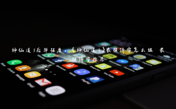 神仙道3后羿强度,《神仙道3》最强阵容怎么组 最强阵容推荐