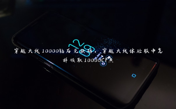 穿越火线10000钻石兑换码,穿越火线体验服中怎样领取10000CF点