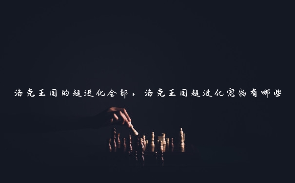 洛克王国的超进化全部,洛克王国超进化宠物有哪些