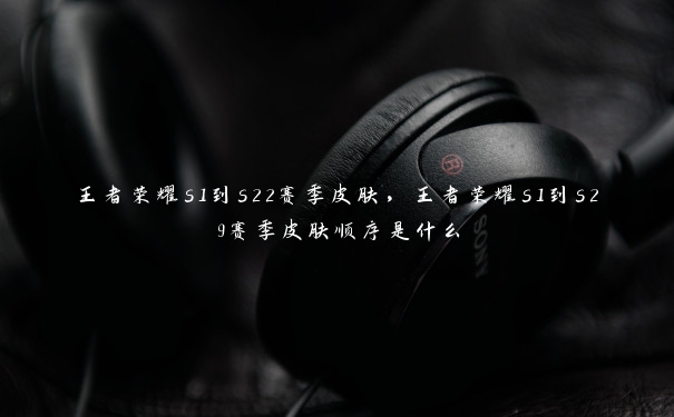 王者荣耀s1到s22赛季皮肤,王者荣耀s1到s29赛季皮肤顺序是什么