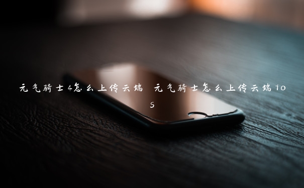元气骑士4怎么上传云端 元气骑士怎么上传云端ios