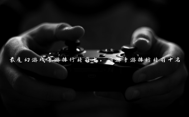最魔幻游戏手游排行榜前十,网游手游排行榜前十名