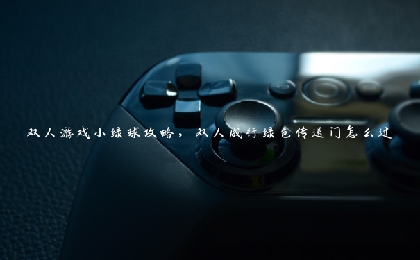 双人游戏小绿球攻略,双人成行绿色传送门怎么过