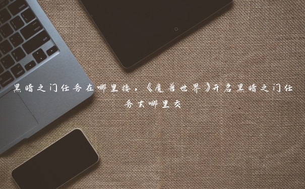 黑暗之门任务在哪里接,《魔兽世界》开启黑暗之门任务去哪里交