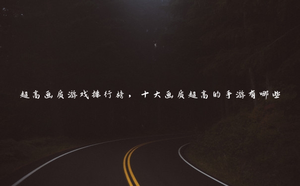 超高画质游戏排行榜,十大画质超高的手游有哪些