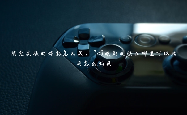 限定皮肤的炫彩怎么买,lol炫彩皮肤在哪里可以购买怎么购买