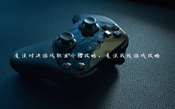 魔法对决游戏职业介绍攻略,魔法战线游戏攻略