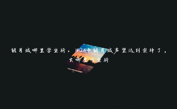 银月城哪里学坐骑,WOW中银月城声望达到崇拜了,去哪里领坐骑