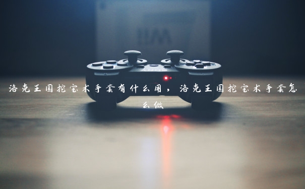洛克王国挖宝术手套有什么用,洛克王国挖宝术手套怎么做