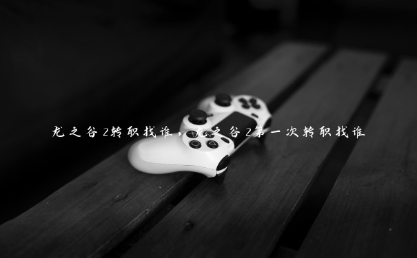 龙之谷2转职找谁,龙之谷2第一次转职找谁