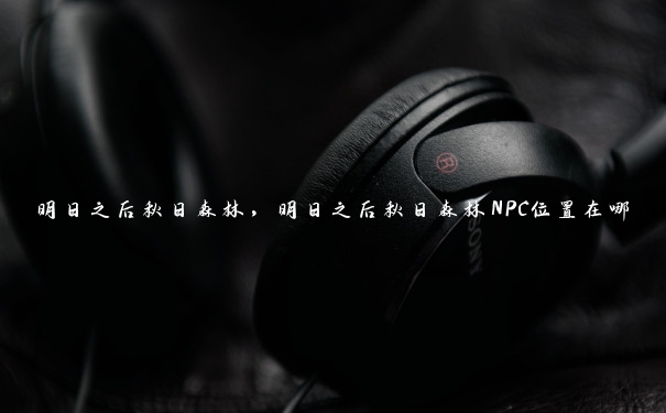 明日之后秋日森林,明日之后秋日森林NPC位置在哪