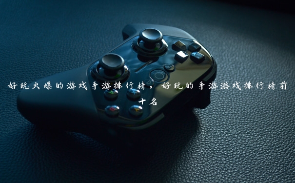 好玩火爆的游戏手游排行榜,好玩的手游游戏排行榜前十名
