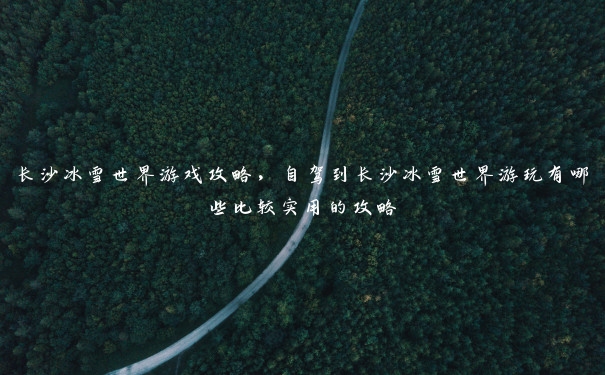 长沙冰雪世界游戏攻略,自驾到长沙冰雪世界游玩有哪些比较实用的攻略