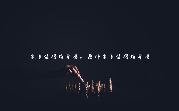 米卡值得培养吗,原神米卡值得培养吗