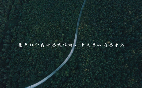 盘点10个良心游戏攻略,十大良心网游手游