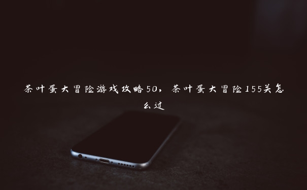 茶叶蛋大冒险游戏攻略50,茶叶蛋大冒险155关怎么过